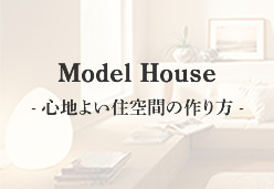 Model House- 心地よい住空間の作り方 -
